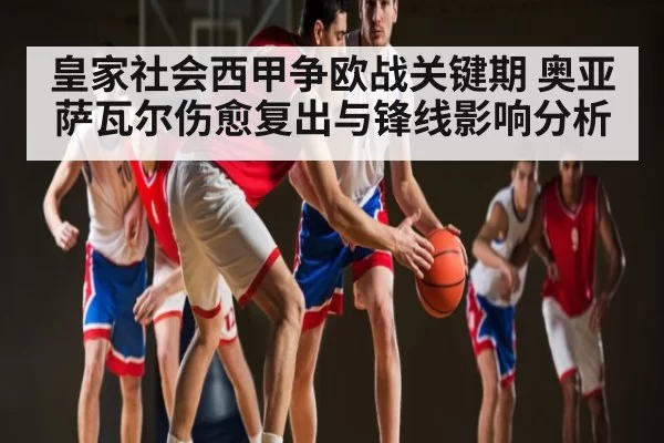 皇家社会西甲争欧战关键期 奥亚萨瓦尔伤愈复出与锋线影响分析