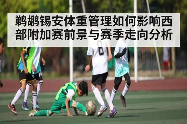 鹈鹕锡安体重管理如何影响西部附加赛前景与赛季走向分析