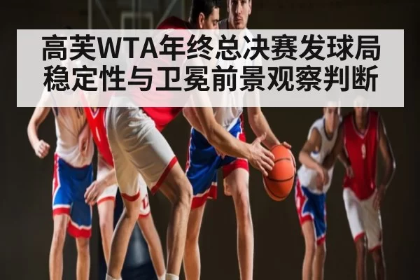 高芙WTA年终总决赛发球局稳定性与卫冕前景观察判断